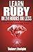 Ruby: Learn Ruby in 24 Hours or Less - A Beginner’s Guide To Learning Ruby Programming Now (Ruby, Ruby Programming, Ruby Course)