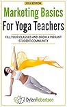 Marketing Basics for Yoga Teachers: Fill Your Classes and Grow a Vibrant Student Community (Yoga Marketing Book 1)