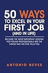 50 Ways to Excel in Your First Job (and in Life): Because The Most Important Lessons For Young Professionals Are The Things That No One Tells You