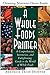 A Whole Foods Primer: A Comprehensive, Instructive, and Enlightening Guide to the World of Whole Foods