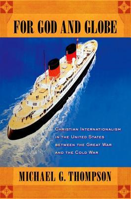 For God and Globe: Christian Internationalism in the United States between the Great War and the Cold War (The United States in the World)