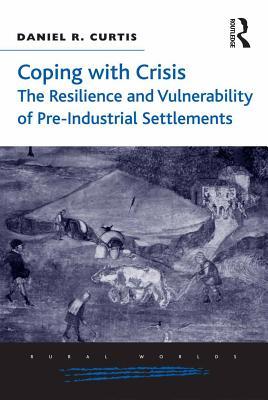 Coping with Crisis: The Resilience and Vulnerability of Pre-Industrial Settlements (Rural Worlds: Economic, Social and Cultural Histories of Agricultures and Rural Societies)