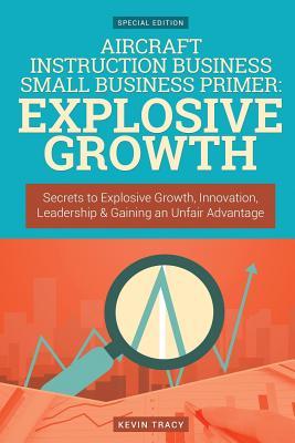 Aircraft Instruction Business Small Business Primer - Explosive Growth (Gold EDI: Secrets to Explosive Growth, Innovation, Leadership & Gaining an Unfair Advantage
