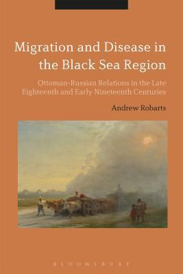 Migration and Disease in the Black Sea Region: Ottoman-Russian Relations in the Late Eighteenth and Early Nineteenth Centuries (Hardcover)
