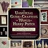 The Unofficial Guide to Crafting the World of Harry Potter: 30 Magical Crafts for Witches and Wizards―from Pencil Wands to House Colors Tie-Dye Shirts