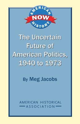 The Uncertain Future of American Politics, 1940 to 1973 (American History Now)
