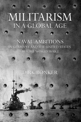 Militarism in a Global Age: Naval Ambitions in Germany and the United States Before World War I (Hardcover)