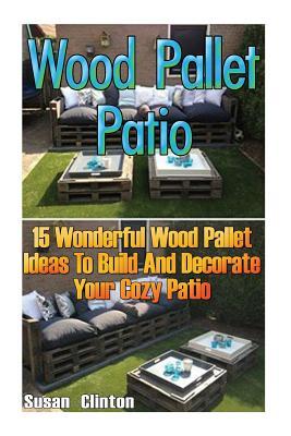 Wood Pallet Patio: 15 Wonderful Wood Pallet Ideas to Build and Decorate Your Coz: (Wood Pallet, DIY Projects, DIY Household Hacks, DIY Projects for Your Home, Woodworking Books)