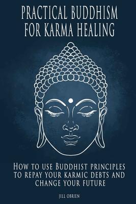 Practical Buddhism for Karma Healing: How to Use Buddhist Principles to Repay Your Karmic Debts and Change Your Future