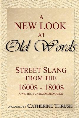 A New Look at Old Words: Street Slang from the 1600s-1800s: A Writer's Categorized Guide