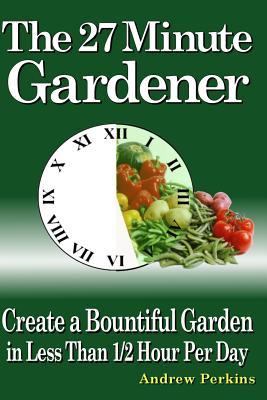 The 27 Minute Gardener: Fresh Garden Vegetables in 27 Minutes Per Day!