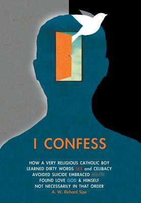I Confess: How a Very Religious Catholic Boy Learned Dirty Words Sex and Celibacy Avoided Suicide Embraced Death Found Love God & Himself Not Necessarily in That Order
