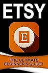Etsy: The Ultimate Beginner’s Guide! Etsy: The Ultimate Beginner’s Guide!