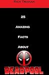 25 Amazing Facts About Deadpool by Rick Trahan