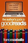 The Author's Guide to Goodreads: How to Engage with Readers and Market Your Books