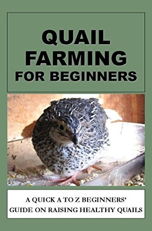Quail Farming For Beginners: A Quick A To Z Beginners' Guide On Raising Healthy Quails (Kindle Edition)