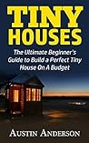 Tiny Houses: The Ultimate Beginner’s Guide to Build a Perfect Tiny House On A Budget Tiny Houses: The Ultimate Beginner’s Guide to Build a Perfect Tiny House On A Budget