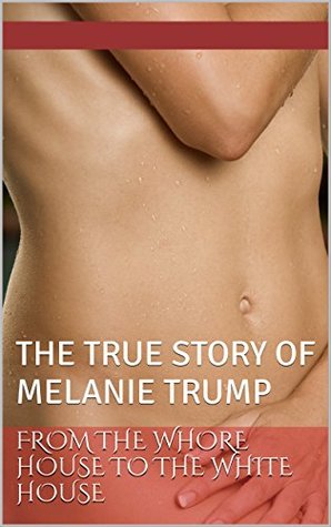 FROM THE WHORE HOUSE TO THE WHITE HOUSE: THE TRUE STORY OF MELANIA TRUMP (Kindle Edition)