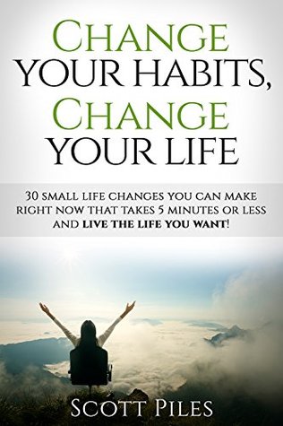 Change Your Habits, Change Your Life: 30 Small Life Changes You Can Make Right Now That Takes 5 Minutes Or Less And Live The Life You Want! (Kindle Edition)