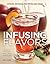 Infusing Flavors: Intense Infusions for Food and Drink: Recipes for oils, vinegars, sauces, bitters, waters & more