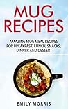 Mug Recipes: Amazing Mug Meal Recipes for Breakfast, Lunch, Snacks, Dinner and Dessert