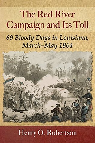 The Red River Campaign and Its Toll: 69 Bloody Days in Louisiana, March-May 1864 (Kindle Edition)