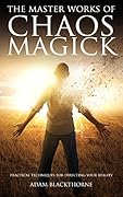 The Master Works of Chaos Magick: Practical Techniques For Directing Your Reality (Gallery of Magick Books by Adam Blackthorne)