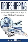Dropshipping: The Super Simple Guide On How To Make A Killing Dropshipping (Dropshpping for Beginners, Dropshipping Suppliers, Dropshipping Guide, Dropshipping List, shoppify Book 1)