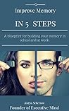 Improve Memory in 5 Steps: A blueprint for building your memory in school and at work.