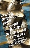 CÓMO RESOLVER PARA SIEMPRE TODOS SUS PROBLEMAS DE DINERO: INTRODUZCA UNA FUENTE POSITIVA DE DINERO A SU VIDA (Spanish Edition)