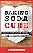 BAKING SODA: Baking Soda Cure - Discover the Amazing Power and Health Benefits of Baking Soda For Cooking, Cleaning, and Curing Ailments (Baking Soda, Natural Remedies, Cure, Cooking, Cleaning)