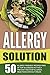 Allergy Solution: 50 Allergy Friendly Recipes Free Of Top Allergens-Actively Prevent And Stop Allergic Reactions Without Drugs