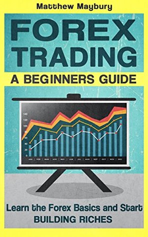 Forex: A Beginner's Guide To Forex Trading - Learn The Forex Basics And Start Building Riches (Forex, Forex Strategies, Forex Trading, Day Trading Book 1)