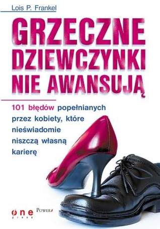 Grzeczne dziewczynki nie awansują. 101 błędów popełnianych przez kobiety, które nieświadomie niszczą własną karierę