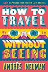 How to Travel Without Seeing: Dispatches from the New Latin America