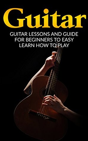 Guitar: Guitar Lessons and Guide for Beginners to Easy Learn How to Play (Guitar Lessons, Guitar Guide, How to Play Guitar, Guitar Beginners Guide)