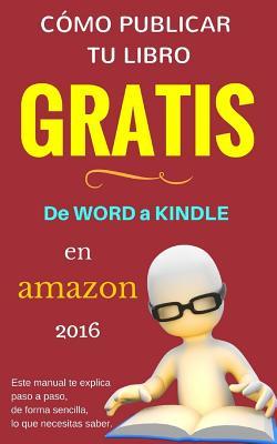 CÓMO PUBLICAR mi LIBRO GRATIS: Podrás escribir, publicar y vender tu Libro en la Mayor Librería del Mundo. (de Word a Kindle) (Spanish Edition)