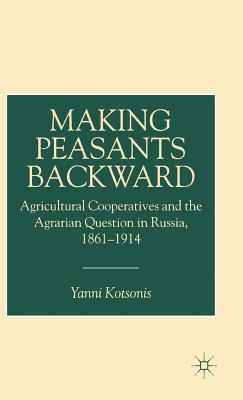 Making Peasants Backward: Agricultural Cooperatives and the Agrarian Question in Russia, 1861–1914 (Hardcover)