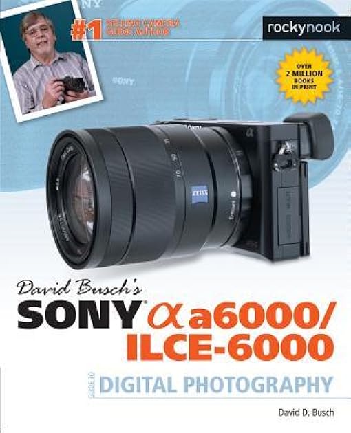 David Busch’s Sony Alpha a6000/ILCE-6000 Guide to Digital Photography (The David Busch Camera Guide Series)