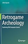 Retrogame Archeology: Exploring Old Computer Games Retrogame Archeology: Exploring Old Computer Games