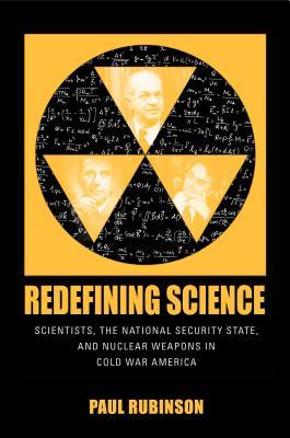 Redefining Science: Scientists, the National Security State, and Nuclear Weapons in Cold War America (Culture, Politics, and the Cold War)