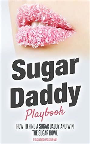 Sugar Daddy Playbook: How to Find A Sugar Daddy and Win the Sugar Bowl (Dating Advice for Women Seeking Arrangement)