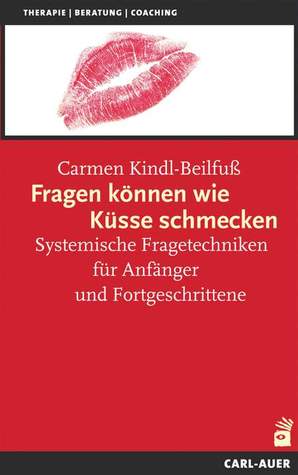 Fragen Können Wie Küsse Schmecken: Systemische Fragetechniken Für Anfänger Und Fortgeschrittene
