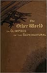 The Other World; Or, Glimpses of the Supernatural by Frederick George Lee