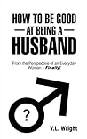 How to Be Good at Being a Husband: From the Perspective of an Everyday Woman Finally!
