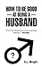 How to Be Good at Being a Husband: From the Perspective of an Everyday Woman Finally!