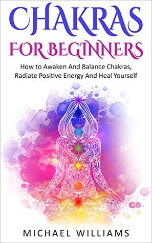 Chakras for Beginners: How to Awaken and Balance Chakras, Radiate Positive Energy and Heal Yourself (Kindle Edition)