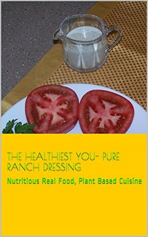 The Healthiest You- Pure Ranch Dressing: Nutritious Real Food, Plant Based Cuisine (Recipes, For The Healthiest You Book 11)
