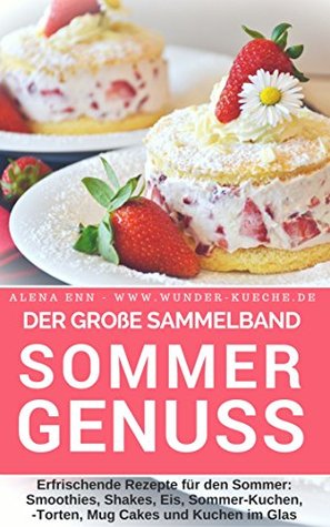 Sommergenuss - Sammelband: Das Rezeptbuch – Rezepte für den Sommer: Smoothies, Shakes, Eis, Kuchen, Torten, Mug Cakes und Kuchen im Glas (Backen - die besten Rezepte) (German Edition)