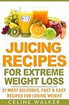 Juicing Recipes: for Extreme Weight Loss: 21 Most Delicious, Fast & Easy Recipes for Losing Weight (Lose Weight, Diet Cookbook, Juicing for Beginners)
